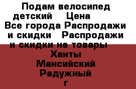 Подам велосипед детский. › Цена ­ 700 - Все города Распродажи и скидки » Распродажи и скидки на товары   . Ханты-Мансийский,Радужный г.